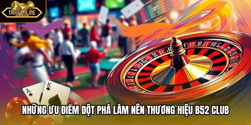 Những ưu điểm đột phá làm nên thương hiệu B52 Club